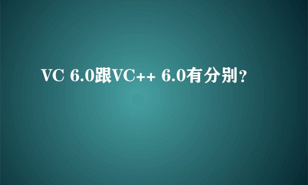 VC 6.0跟VC++ 6.0有分别?