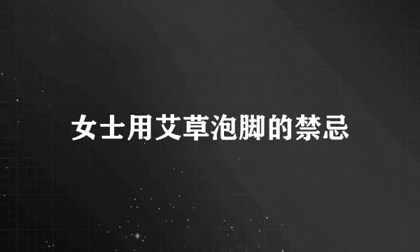 女士用艾草泡脚的禁忌