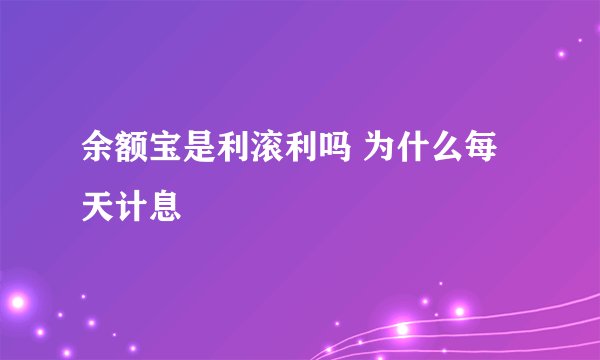 余额宝是利滚利吗 为什么每天计息