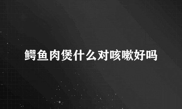 鳄鱼肉煲什么对咳嗽好吗