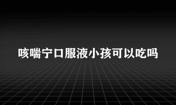 咳喘宁口服液小孩可以吃吗