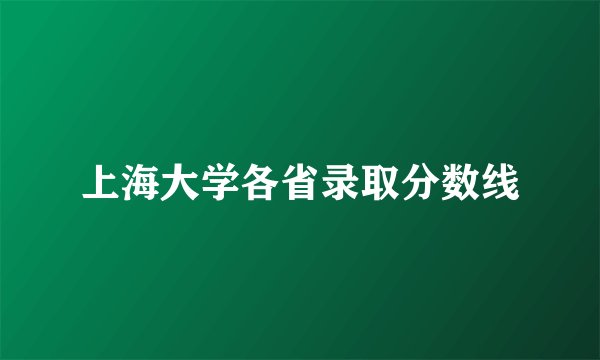 上海大学各省录取分数线