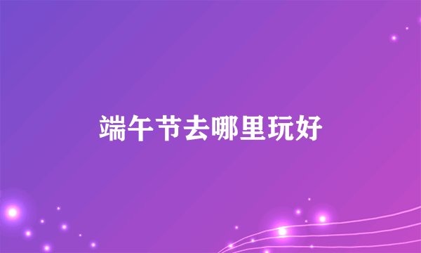 端午节去哪里玩好