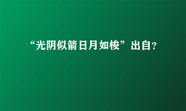 “光阴似箭日月如梭”出自？
