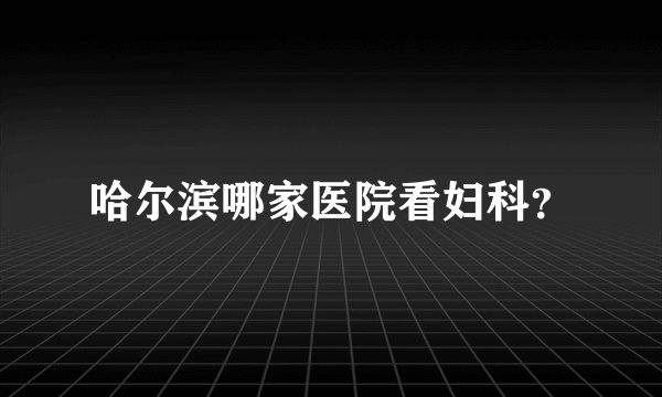 哈尔滨哪家医院看妇科？