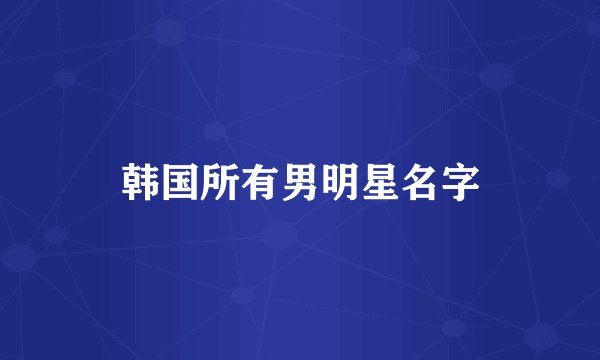 韩国所有男明星名字