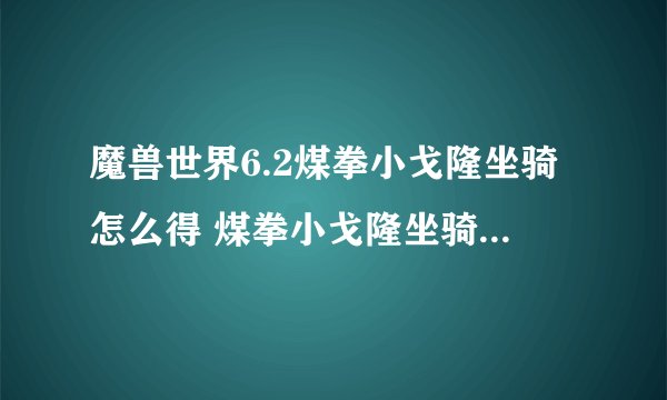 魔兽世界6.2煤拳小戈隆坐骑怎么得 煤拳小戈隆坐骑获得方法