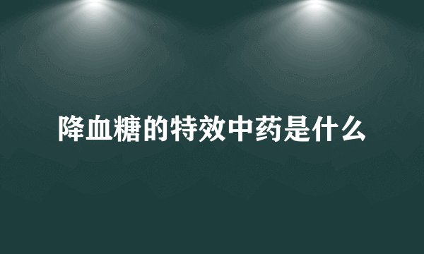 降血糖的特效中药是什么