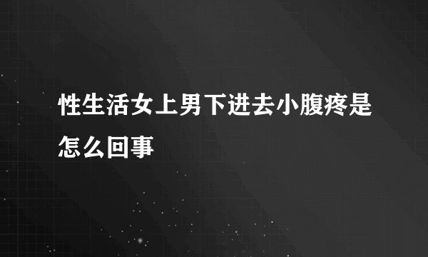 性生活女上男下进去小腹疼是怎么回事