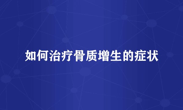 如何治疗骨质增生的症状