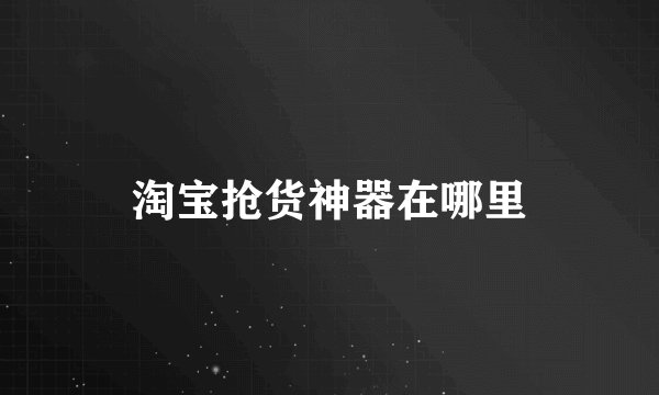 淘宝抢货神器在哪里