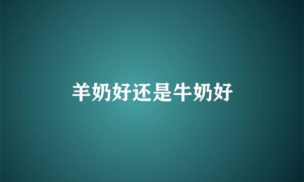 羊奶好还是牛奶好