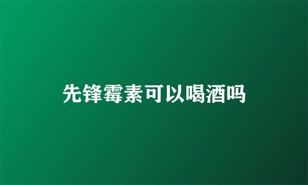 先锋霉素可以喝酒吗