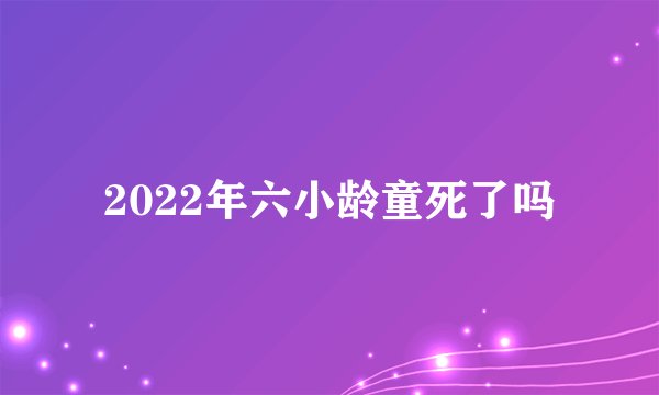 2022年六小龄童死了吗