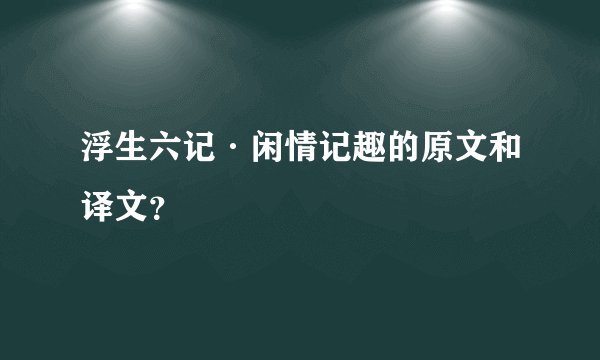 浮生六记·闲情记趣的原文和译文？
