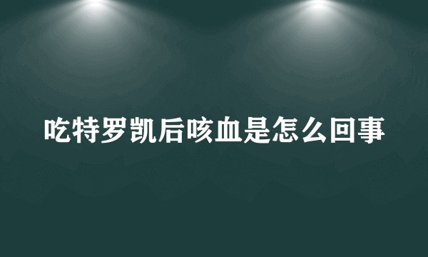 吃特罗凯后咳血是怎么回事