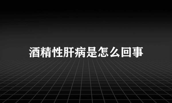 酒精性肝病是怎么回事