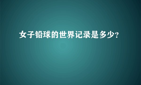 女子铅球的世界记录是多少？