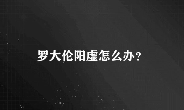 罗大伦阳虚怎么办？