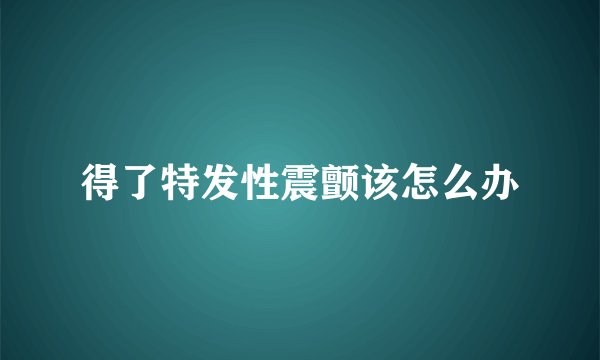 得了特发性震颤该怎么办
