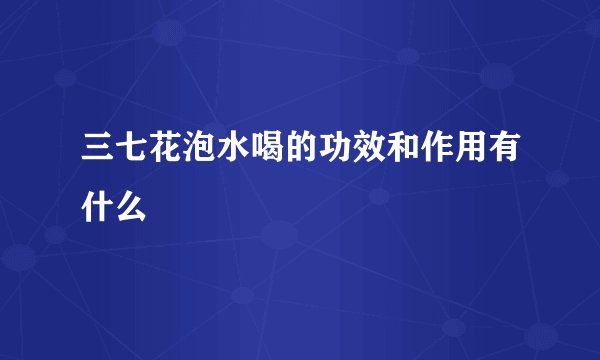 三七花泡水喝的功效和作用有什么