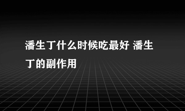潘生丁什么时候吃最好 潘生丁的副作用