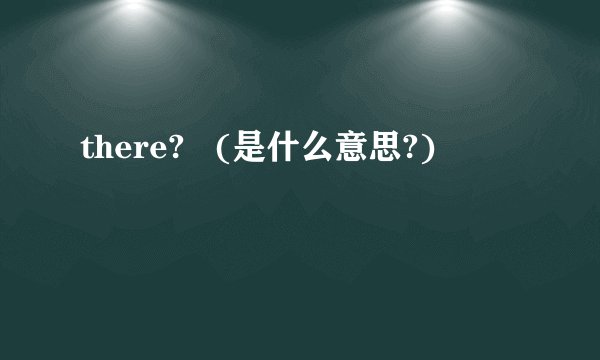 there? (是什么意思?)