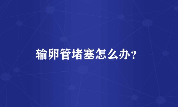 输卵管堵塞怎么办？