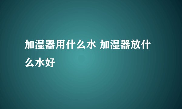 加湿器用什么水 加湿器放什么水好