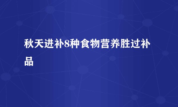 秋天进补8种食物营养胜过补品