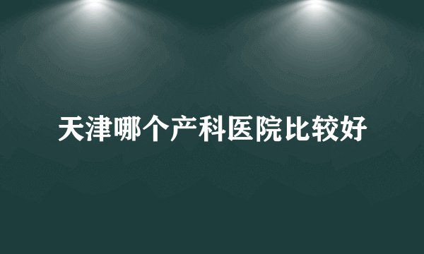 天津哪个产科医院比较好