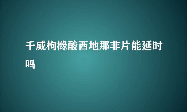 千威枸橼酸西地那非片能延时吗