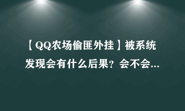 【QQ农场偷匪外挂】被系统发现会有什么后果？会不会封QQ号？还是只封农牧场？寻农场高手详解！！！速度！