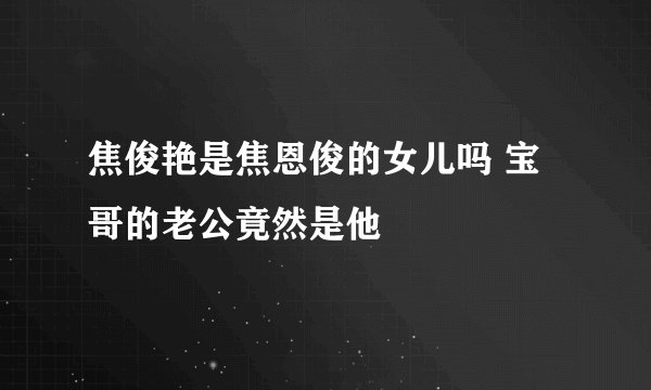 焦俊艳是焦恩俊的女儿吗 宝哥的老公竟然是他