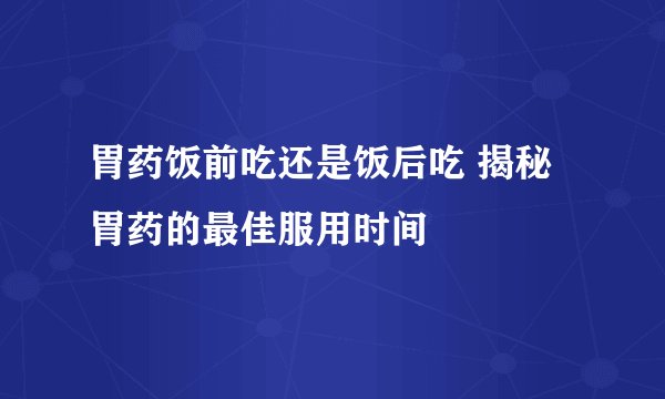 胃药饭前吃还是饭后吃 揭秘胃药的最佳服用时间