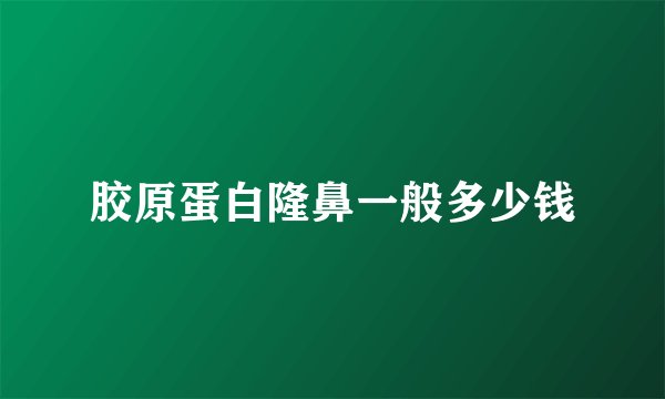 胶原蛋白隆鼻一般多少钱