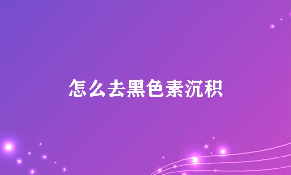 怎么去黑色素沉积