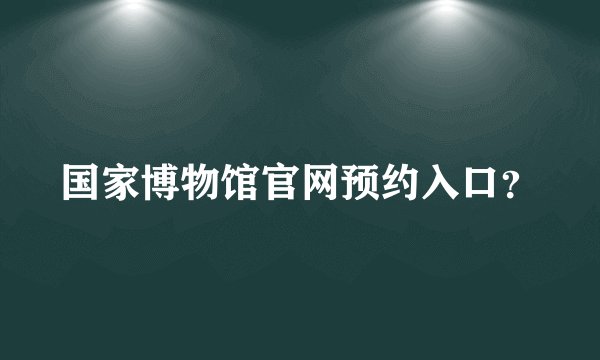 国家博物馆官网预约入口？