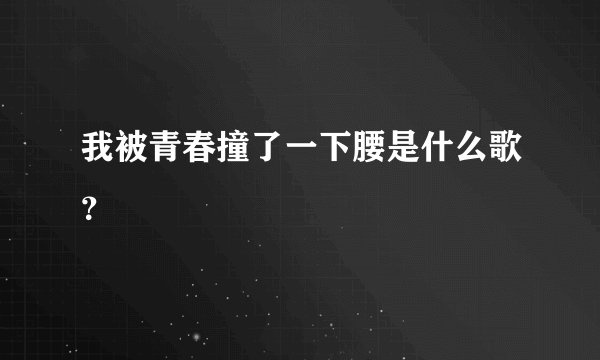 我被青春撞了一下腰是什么歌？
