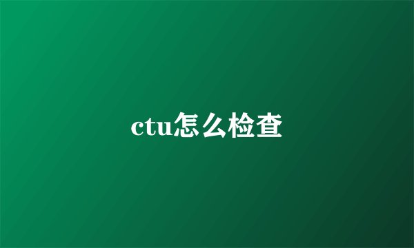 ctu怎么检查