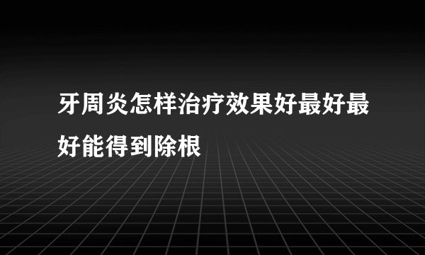 牙周炎怎样治疗效果好最好最好能得到除根