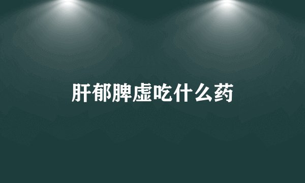 肝郁脾虚吃什么药