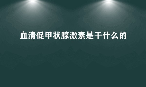 血清促甲状腺激素是干什么的