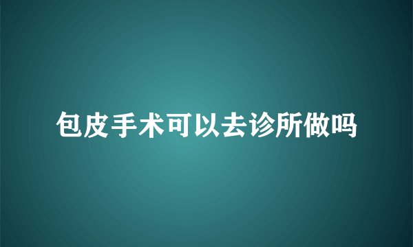 包皮手术可以去诊所做吗