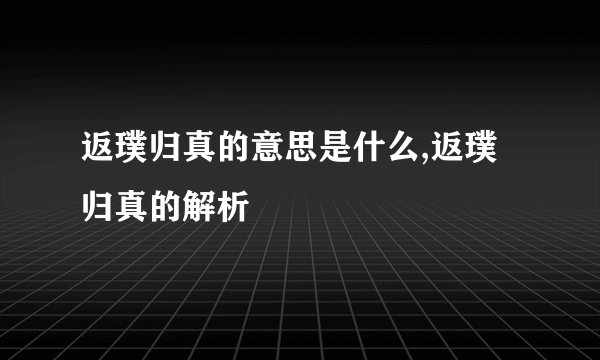 返璞归真的意思是什么,返璞归真的解析