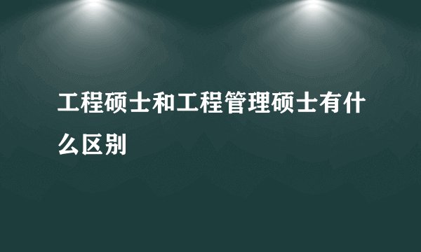工程硕士和工程管理硕士有什么区别