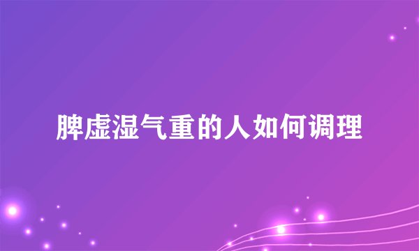 脾虚湿气重的人如何调理