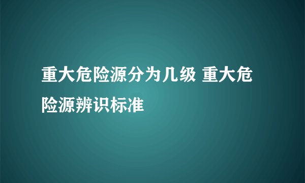 重大危险源分为几级 重大危险源辨识标准