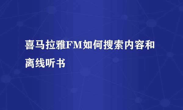 喜马拉雅FM如何搜索内容和离线听书