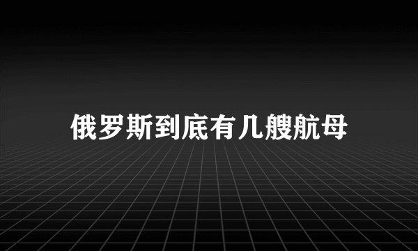 俄罗斯到底有几艘航母
